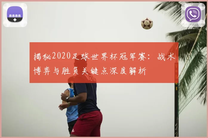 揭秘2020足球世界杯冠军赛:战术博弈与胜负关键点深度解析