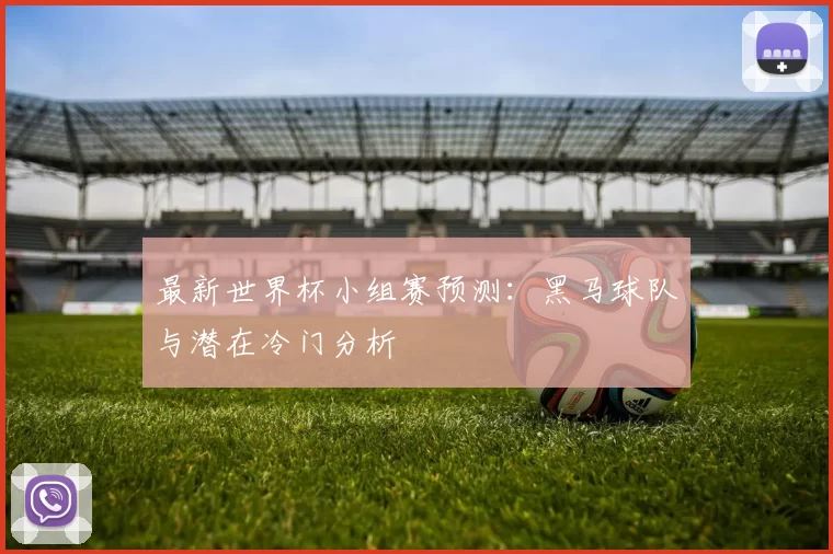 最新世界杯小组赛预测:黑马球队与潜在冷门分析