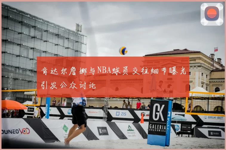 肯达尔詹娜与NBA球员交往细节曝光引发公众讨论